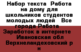 Набор текста. Работа на дому для школьников/студентов/молодых людей - Все города Работа » Заработок в интернете   . Ивановская обл.,Верхнеландеховский р-н